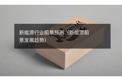 新能源行业前景预测（新能源前景发展趋势）