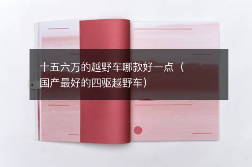 十五六万的越野车哪款好一点（国产最好的四驱越野车）