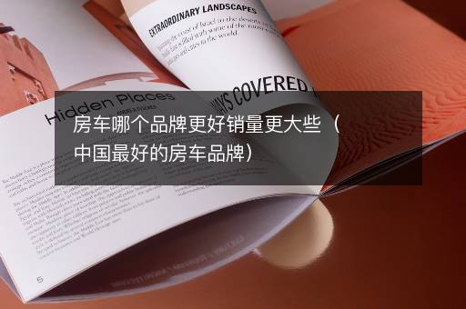 房车哪个品牌更好销量更大些（中国最好的房车品牌）